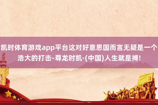 凯时体育游戏app平台这对好意思国而言无疑是一个浩大的打击-尊龙时凯·(中国)人生就是搏!