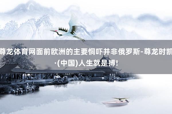 尊龙体育网面前欧洲的主要恫吓并非俄罗斯-尊龙时凯·(中国)人