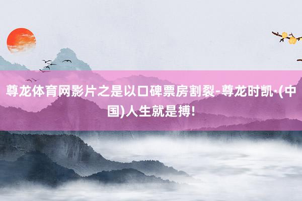 尊龙体育网影片之是以口碑票房割裂-尊龙时凯·(中国)人生就是