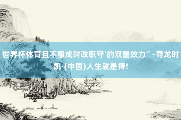 世界杯体育且不酿成财政职守’的双重效力”-尊龙时凯·(中国)