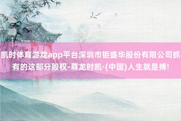 凯时体育游戏app平台深圳市钜盛华股份有限公司抓有的这部分股
