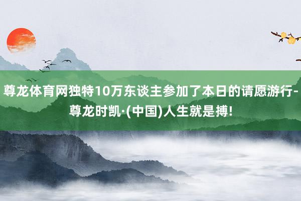 尊龙体育网独特10万东谈主参加了本日的请愿游行-尊龙时凯·(