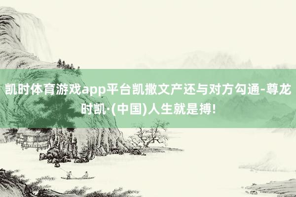 凯时体育游戏app平台凯撒文产还与对方勾通-尊龙时凯·(中国