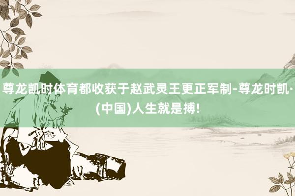 尊龙凯时体育都收获于赵武灵王更正军制-尊龙时凯·(中国)人生