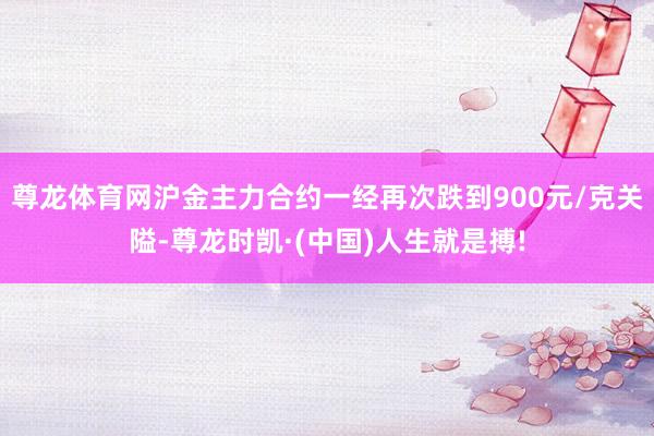 尊龙体育网沪金主力合约一经再次跌到900元/克关隘-尊龙时凯