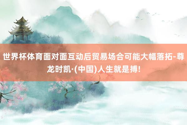 世界杯体育面对面互动后贸易场合可能大幅落拓-尊龙时凯·(中国