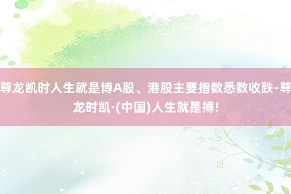尊龙凯时人生就是博A股、港股主要指数悉数收跌-尊龙时凯·(中