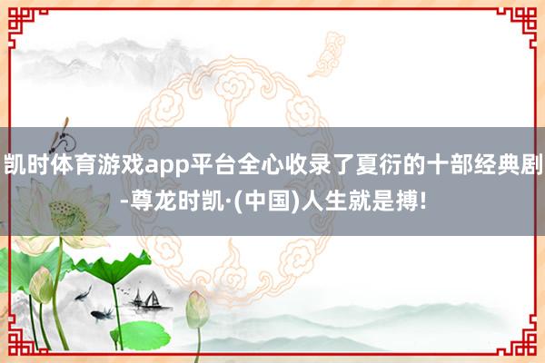 凯时体育游戏app平台全心收录了夏衍的十部经典剧-尊龙时凯·