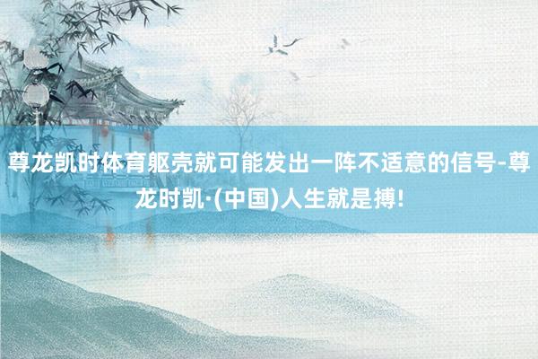 尊龙凯时体育躯壳就可能发出一阵不适意的信号-尊龙时凯·(中国