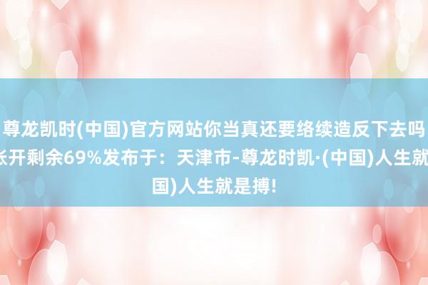 尊龙凯时(中国)官方网站你当真还要络续造反下去吗?”张开剩余69%发布于:天津市-尊龙时凯·(中国)人生就是搏!