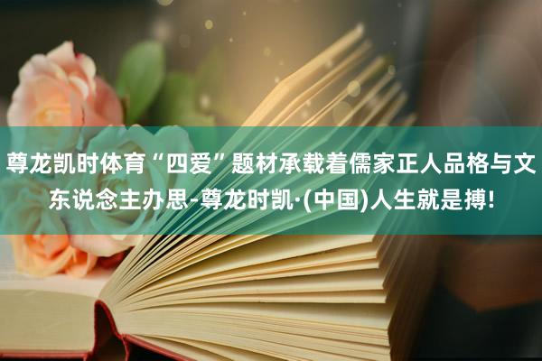 尊龙凯时体育“四爱”题材承载着儒家正人品格与文东说念主办思-尊龙时凯·(中国)人生就是搏!