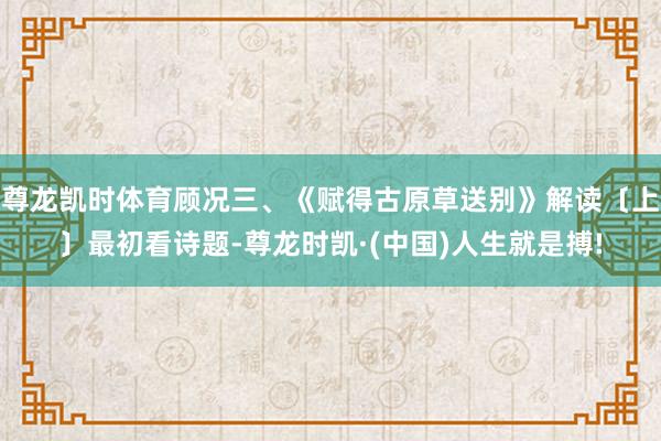 尊龙凯时体育顾况三、《赋得古原草送别》解读〔上〕最初看诗题-