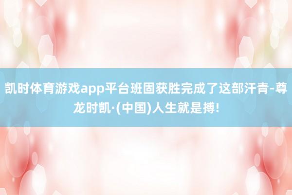 凯时体育游戏app平台班固获胜完成了这部汗青-尊龙时凯·(中