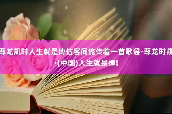尊龙凯时人生就是博估客间流传着一首歌谣-尊龙时凯·(中国)人