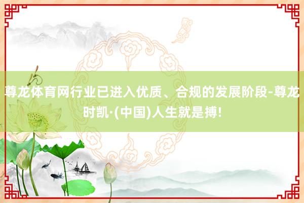 尊龙体育网行业已进入优质、合规的发展阶段-尊龙时凯·(中国)