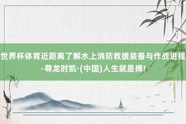世界杯体育近距离了解水上消防救援装备与作战进程-尊龙时凯·(