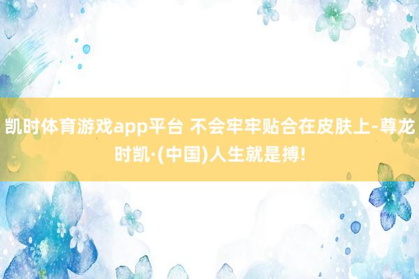 凯时体育游戏app平台 不会牢牢贴合在皮肤上-尊龙时凯·(中