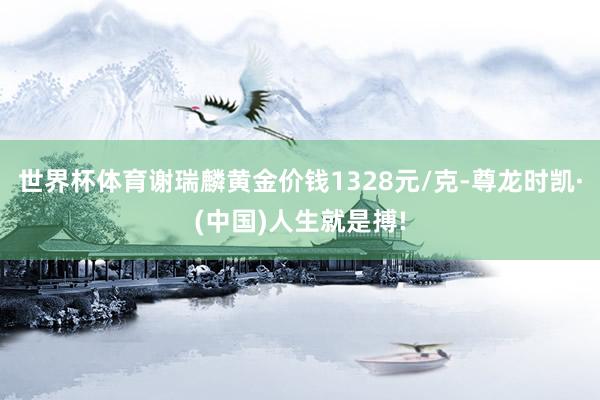 世界杯体育谢瑞麟黄金价钱1328元/克-尊龙时凯·(中国)人