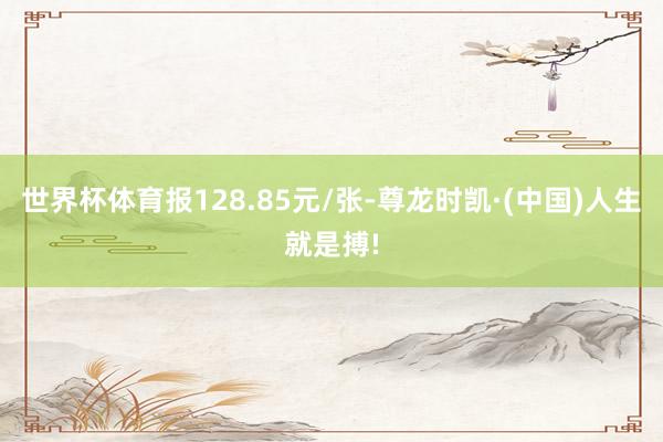 世界杯体育报128.85元/张-尊龙时凯·(中国)人生就是搏