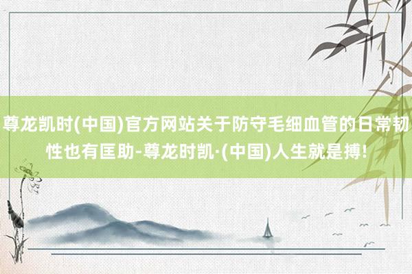 尊龙凯时(中国)官方网站关于防守毛细血管的日常韧性也有匡助-
