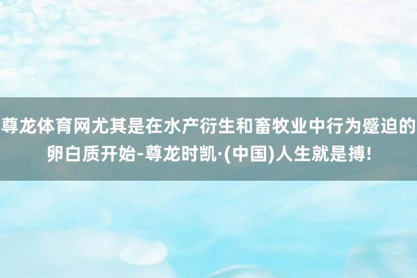 尊龙体育网尤其是在水产衍生和畜牧业中行为蹙迫的卵白质开始-尊