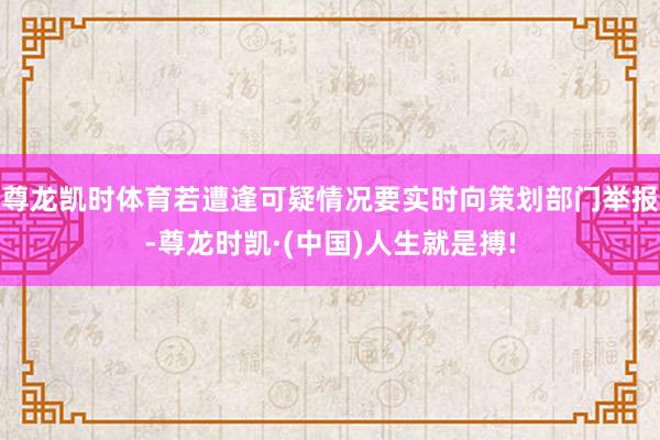 尊龙凯时体育若遭逢可疑情况要实时向策划部门举报-尊龙时凯·(