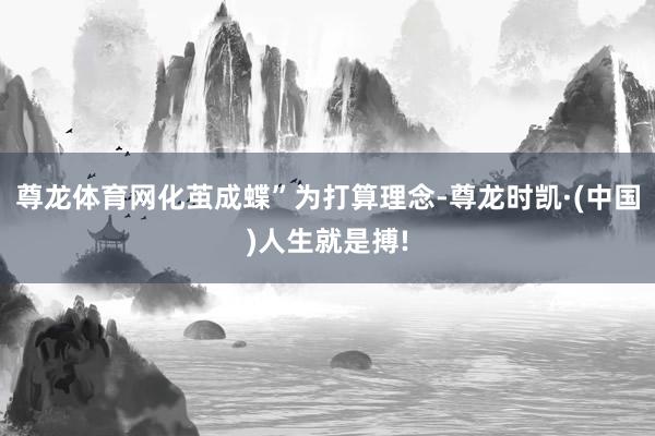 尊龙体育网化茧成蝶”为打算理念-尊龙时凯·(中国)人生就是搏
