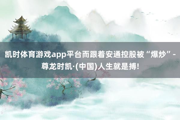 凯时体育游戏app平台而跟着安通控股被“爆炒”-尊龙时凯·(