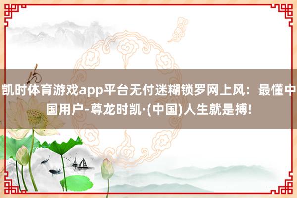 凯时体育游戏app平台无付迷糊锁罗网上风：最懂中国用户-尊龙