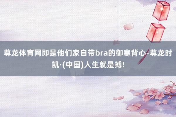 尊龙体育网即是他们家自带bra的御寒背心-尊龙时凯·(中国)