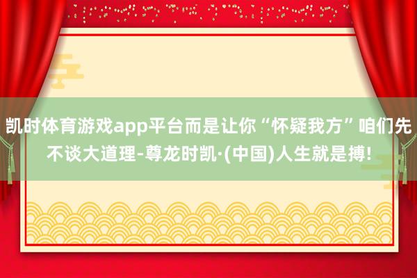 凯时体育游戏app平台而是让你“怀疑我方”咱们先不谈大道理-