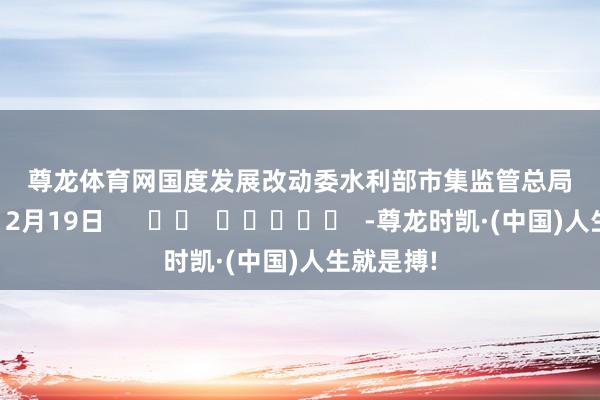 尊龙体育网　　国度发展改动委　　水　　利　　部　　市集监管总