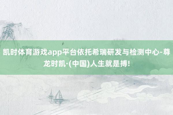 凯时体育游戏app平台依托希瑞研发与检测中心-尊龙时凯·(中