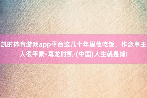 凯时体育游戏app平台这几十年里他吃饭、作念事王人很平素-尊