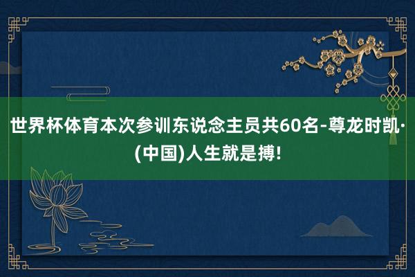 世界杯体育本次参训东说念主员共60名-尊龙时凯·(中国)人生