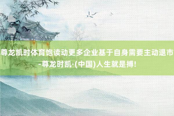 尊龙凯时体育饱读动更多企业基于自身需要主动退市-尊龙时凯·(