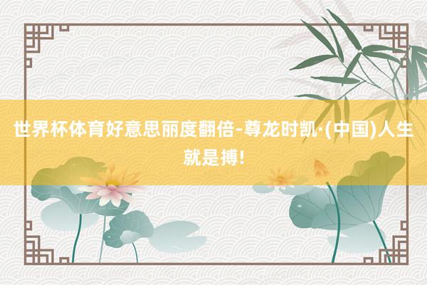 世界杯体育好意思丽度翻倍-尊龙时凯·(中国)人生就是搏!