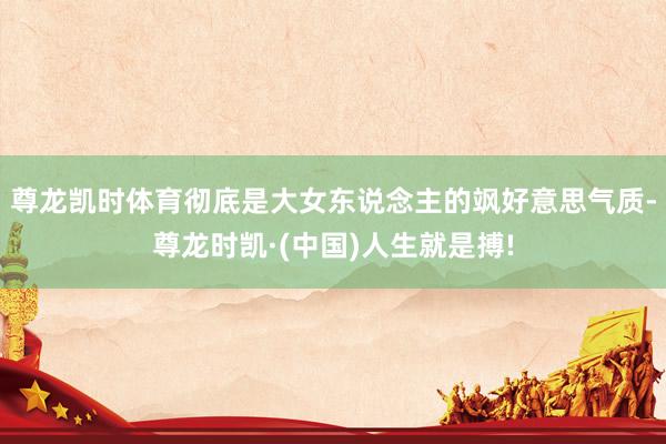 尊龙凯时体育彻底是大女东说念主的飒好意思气质-尊龙时凯·(中
