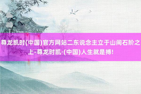尊龙凯时(中国)官方网站二东说念主立于山间石阶之上-尊龙时凯