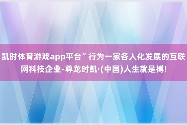 凯时体育游戏app平台”行为一家各人化发展的互联网科技企业-