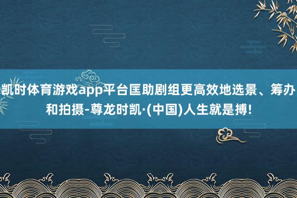 凯时体育游戏app平台匡助剧组更高效地选景、筹办和拍摄-尊龙时凯·(中国)人生就是搏!