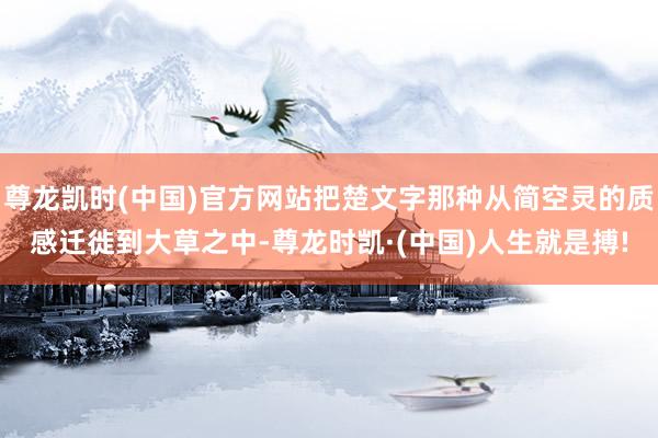 尊龙凯时(中国)官方网站把楚文字那种从简空灵的质感迁徙到大草